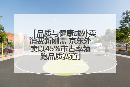 品质与健康成外卖消费新刚需 京东外卖以45%市占率领跑品质赛道