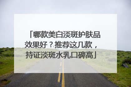 哪款美白淡斑护肤品效果好？推荐这几款，持证淡斑水乳口碑高