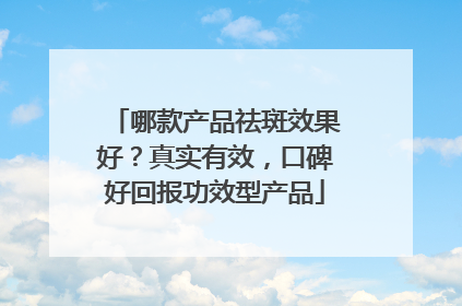 哪款产品祛斑效果好？真实有效，口碑好回报功效型产品