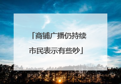 商铺广播仍持续 市民表示有些吵