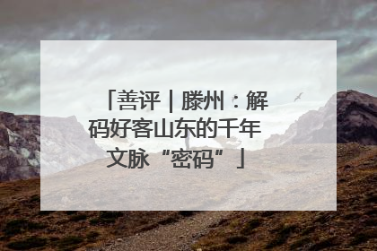 善评｜滕州：解码好客山东的千年文脉“密码”