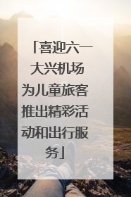 喜迎六一 大兴机场为儿童旅客推出精彩活动和出行服务