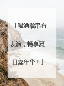 喝酒撸串看表演，畅享夏日嘉年华！