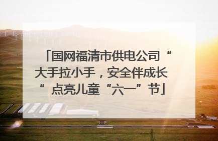 国网福清市供电公司“大手拉小手，安全伴成长”点亮儿童“六一”节