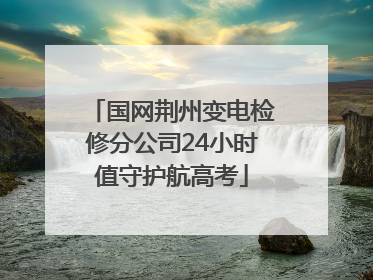 国网荆州变电检修分公司24小时值守护航高考