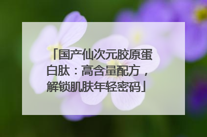 国产仙次元胶原蛋白肽：高含量配方，解锁肌肤年轻密码