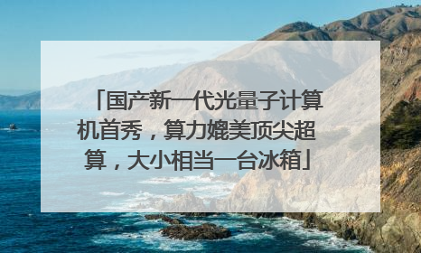 国产新一代光量子计算机首秀，算力媲美顶尖超算，大小相当一台冰箱