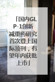 国内GLP-1创新减重药研究首次登上国际顶刊，有望年内获批上市