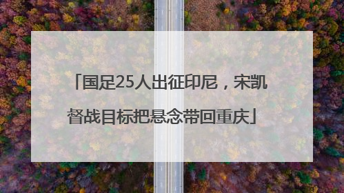 国足25人出征印尼，宋凯督战目标把悬念带回重庆
