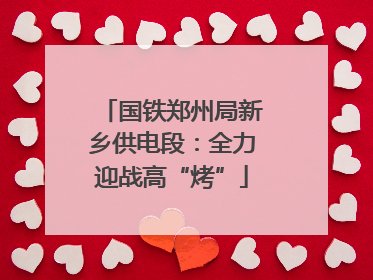 国铁郑州局新乡供电段：全力迎战高“烤”