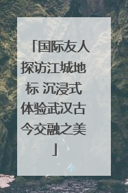 国际友人探访江城地标 沉浸式体验武汉古今交融之美