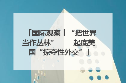 国际观察丨“把世界当作丛林”——起底美国“掠夺性外交”