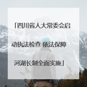 四川省人大常委会启动执法检查 依法保障河湖长制全面实施