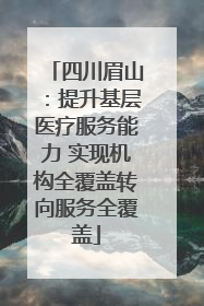 四川眉山：提升基层医疗服务能力 实现机构全覆盖转向服务全覆盖