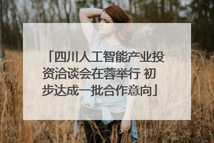四川人工智能产业投资洽谈会在蓉举行 初步达成一批合作意向