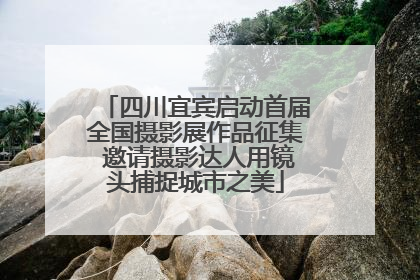 四川宜宾启动首届全国摄影展作品征集 邀请摄影达人用镜头捕捉城市之美