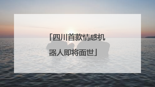 四川首款情感机器人即将面世