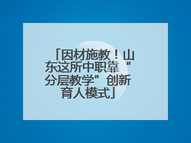 因材施教！山东这所中职靠“分层教学”创新育人模式