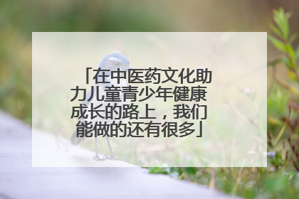 在中医药文化助力儿童青少年健康成长的路上，我们能做的还有很多