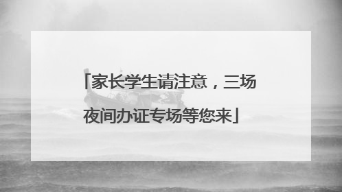 家长学生请注意，三场夜间办证专场等您来