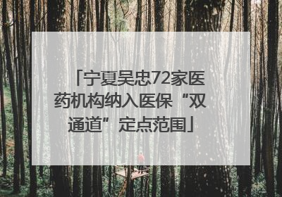 宁夏吴忠72家医药机构纳入医保“双通道”定点范围