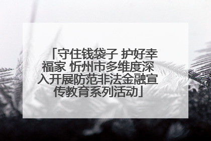 守住钱袋子 护好幸福家 忻州市多维度深入开展防范非法金融宣传教育系列活动