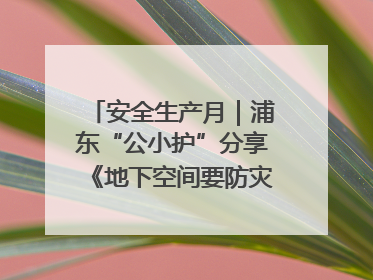 安全生产月｜浦东“公小护”分享《地下空间要防灾，守护平安有我在》安全谣