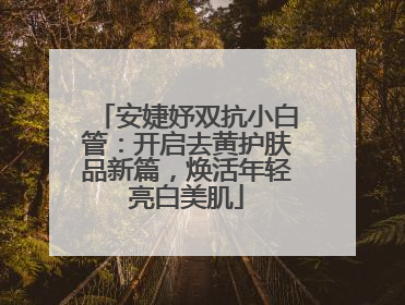 安婕妤双抗小白管：开启去黄护肤品新篇，焕活年轻亮白美肌