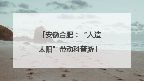 安徽合肥：“人造太阳”带动科普游