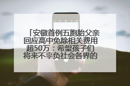 安徽首例五胞胎父亲回应高中免除相关费用超50万：希望孩子们将来不辜负社会各界的帮助与支持