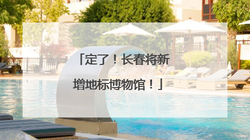 定了！长春将新增地标博物馆！