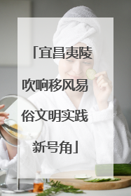 宜昌夷陵吹响移风易俗文明实践新号角