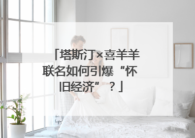 塔斯汀×喜羊羊联名如何引爆“怀旧经济”？
