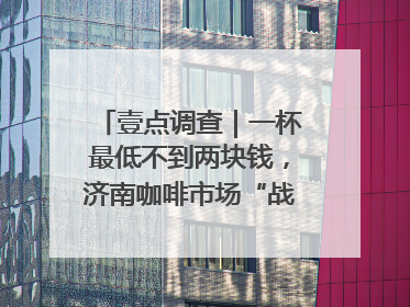 壹点调查｜一杯最低不到两块钱，济南咖啡市场“战事”升级
