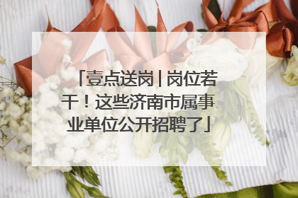 壹点送岗│岗位若干！这些济南市属事业单位公开招聘了