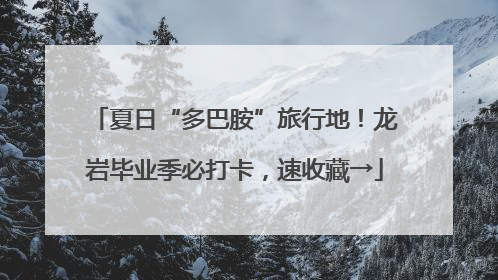 夏日“多巴胺”旅行地！龙岩毕业季必打卡，速收藏→