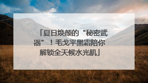 夏日焕颜的“秘密武器”！毛戈平黑霜陪你解锁全天候水光肌