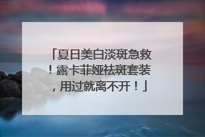 夏日美白淡斑急救！露卡菲娅祛斑套装，用过就离不开！