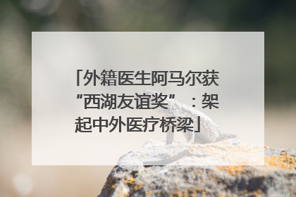 外籍医生阿马尔获“西湖友谊奖”：架起中外医疗桥梁