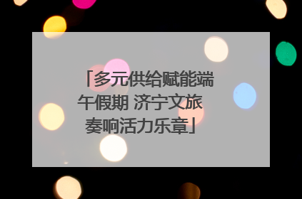 多元供给赋能端午假期 济宁文旅奏响活力乐章