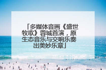 多媒体音画《盛世牧歌》蓉城首演，原生态音乐与交响乐奏出美妙乐章