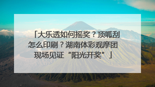 大乐透如何摇奖？顶呱刮怎么印刷？湖南体彩观摩团现场见证“阳光开奖”