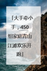大手牵小手，450组家庭青山江滩欢乐开跑