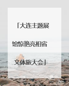 大连主题展馆惊艳亮相省文体旅大会