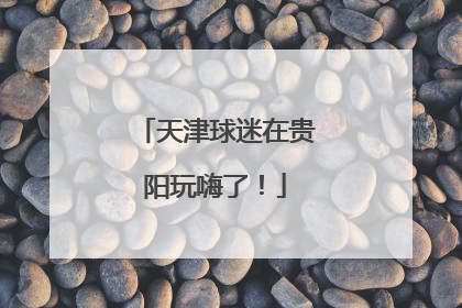 天津球迷在贵阳玩嗨了！
