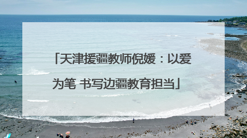 天津援疆教师倪媛：以爱为笔 书写边疆教育担当