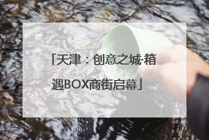 天津：创意之城·箱遇BOX商街启幕