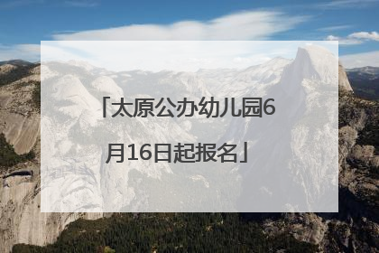 太原公办幼儿园6月16日起报名