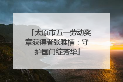 太原市五一劳动奖章获得者张雅楠：守护国门绽芳华