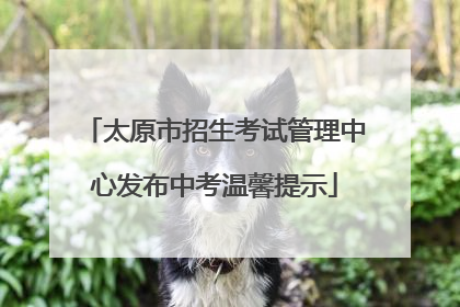 太原市招生考试管理中心发布中考温馨提示